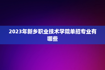 2023年新乡职业技术学院单招专业有哪些